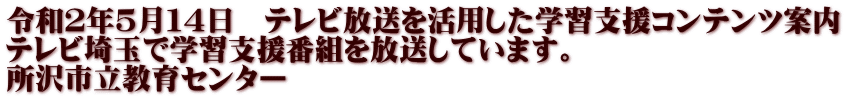 令和２年５月１４日　テレビ放送を活用した学習支援コンテンツ案内 テレビ埼玉で学習支援番組を放送しています。 所沢市立教育センター